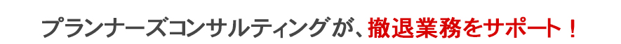 プランナーズコンサルティングが貴社の店舗開発部として撤退をサポートします。